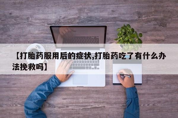 私人打胎药大月份胎停药【打胎药服用后的症状,打胎药吃了有什么办法挽救吗】
