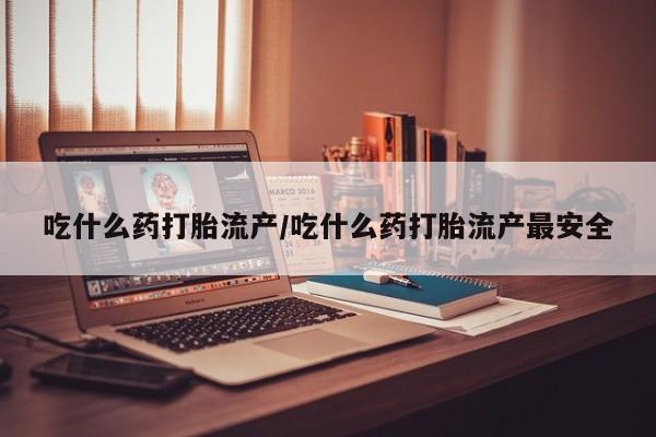 私人打胎药大月份胎停药吃什么药打胎流产/吃什么药打胎流产最安全