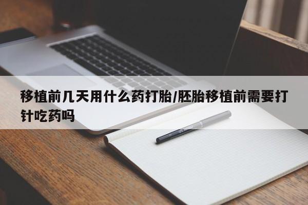 私人打胎药大月份胎停药移植前几天用什么药打胎/胚胎移植前需要打针吃药吗