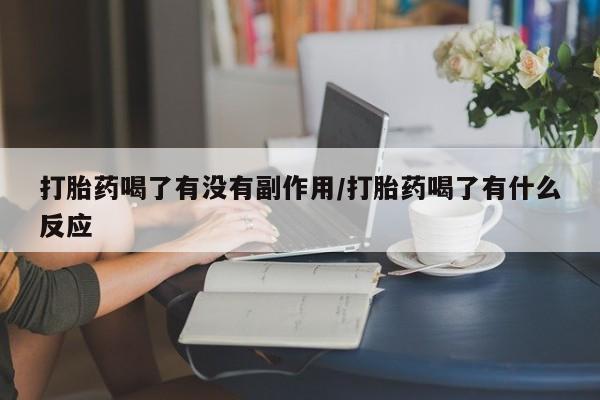 私人打胎药大月份胎停药打胎药喝了有没有副作用/打胎药喝了有什么反应