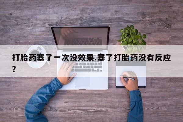 私人打胎药大月份胎停药打胎药塞了一次没效果.塞了打胎药没有反应？
