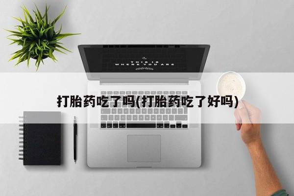 私人打胎药大月份胎停药打胎药吃了吗(打胎药吃了好吗)