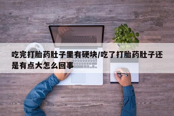 私人打胎药大月份胎停药吃完打胎药肚子里有硬块/吃了打胎药肚子还是有点大怎么回事