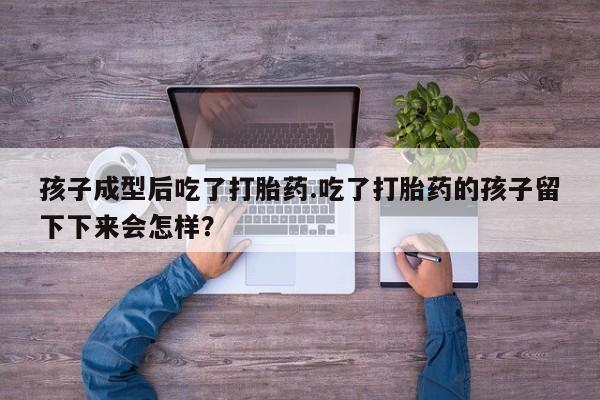 私人打胎药大月份胎停药孩子成型后吃了打胎药.吃了打胎药的孩子留下下来会怎样？