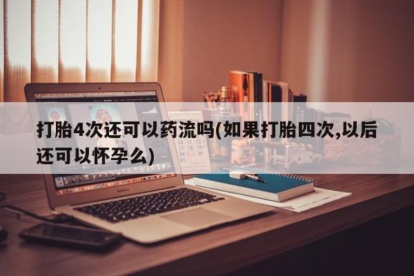 私人打胎药大月份胎停药打胎4次还可以药流吗(如果打胎四次,以后还可以怀孕么)