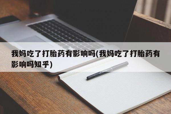 私人打胎药大月份胎停药我妈吃了打胎药有影响吗(我妈吃了打胎药有影响吗知乎)