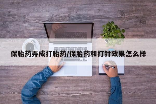 私人打胎药大月份胎停药保胎药弄成打胎药/保胎药和打针效果怎么样