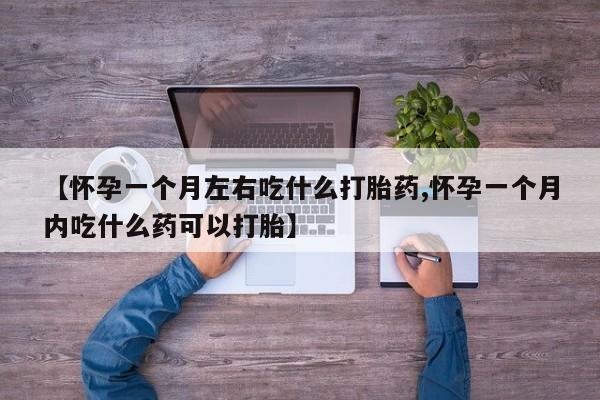 私人打胎药大月份胎停药【怀孕一个月左右吃什么打胎药,怀孕一个月内吃什么药可以打胎】