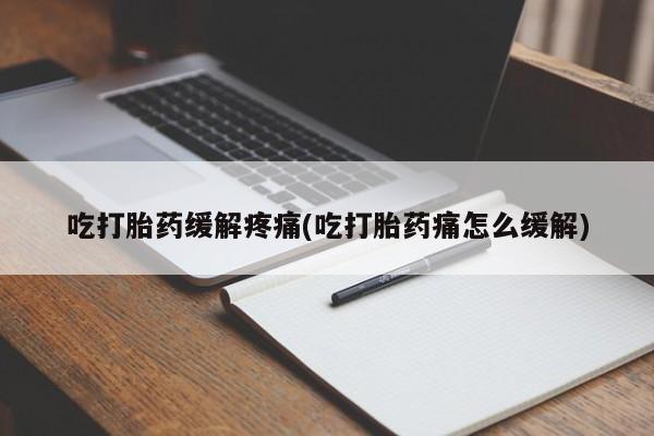 私人打胎药大月份胎停药吃打胎药缓解疼痛(吃打胎药痛怎么缓解)