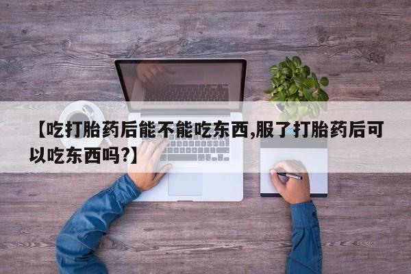 私人打胎药大月份胎停药【吃打胎药后能不能吃东西,服了打胎药后可以吃东西吗?】