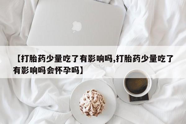 私人打胎药大月份胎停药【打胎药少量吃了有影响吗,打胎药少量吃了有影响吗会怀孕吗】