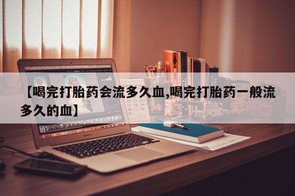 私人打胎药大月份胎停药【喝完打胎药会流多久血,喝完打胎药一般流多久的血】
