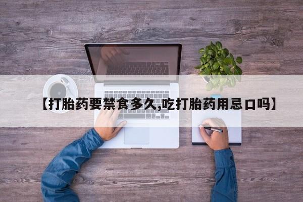 私人打胎药大月份胎停药【打胎药要禁食多久,吃打胎药用忌口吗】