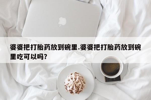 私人打胎药大月份胎停药婆婆把打胎药放到碗里.婆婆把打胎药放到碗里吃可以吗？