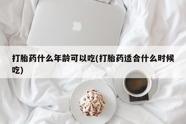 私人打胎药大月份胎停药打胎药什么年龄可以吃(打胎药适合什么时候吃)