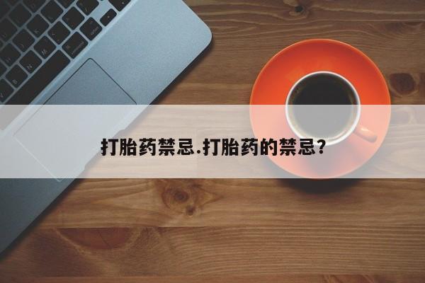 私人打胎药大月份胎停药打胎药禁忌.打胎药的禁忌？