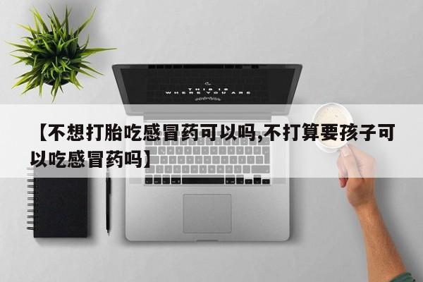 私人打胎药大月份胎停药【不想打胎吃感冒药可以吗,不打算要孩子可以吃感冒药吗】