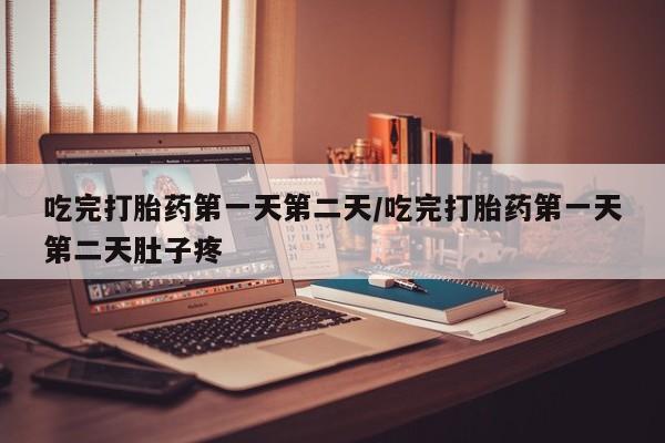 私人打胎药大月份胎停药吃完打胎药第一天第二天/吃完打胎药第一天第二天肚子疼
