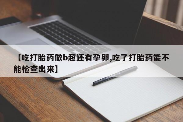 私人打胎药大月份胎停药【吃打胎药做b超还有孕卵,吃了打胎药能不能检查出来】