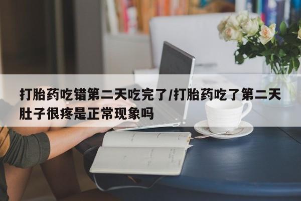 私人打胎药大月份胎停药打胎药吃错第二天吃完了/打胎药吃了第二天肚子很疼是正常现象吗