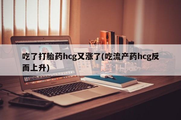 私人打胎药大月份胎停药吃了打胎药hcg又涨了(吃流产药hcg反而上升)