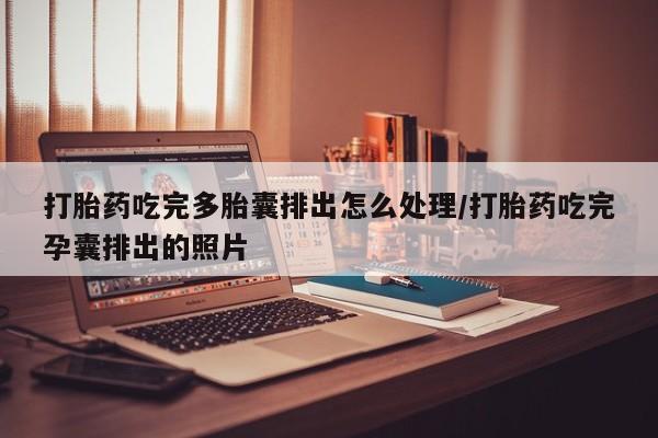 私人打胎药大月份胎停药打胎药吃完多胎囊排出怎么处理/打胎药吃完孕囊排出的照片