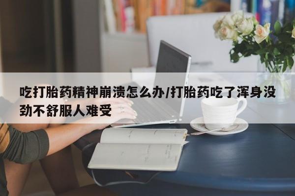 私人打胎药大月份胎停药吃打胎药精神崩溃怎么办/打胎药吃了浑身没劲不舒服人难受