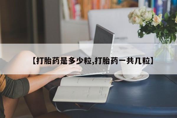 私人打胎药大月份胎停药【打胎药是多少粒,打胎药一共几粒】