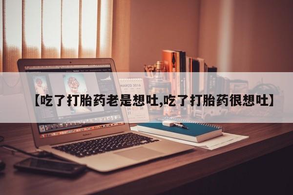 私人打胎药大月份胎停药【吃了打胎药老是想吐,吃了打胎药很想吐】