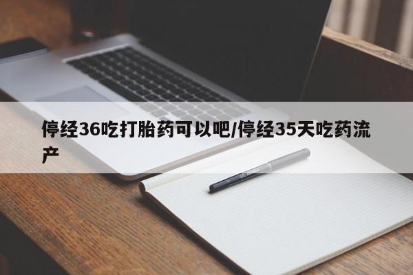私人打胎药大月份胎停药停经36吃打胎药可以吧/停经35天吃药流产