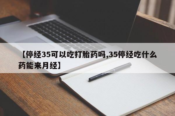 私人打胎药大月份胎停药【停经35可以吃打胎药吗,35停经吃什么药能来月经】