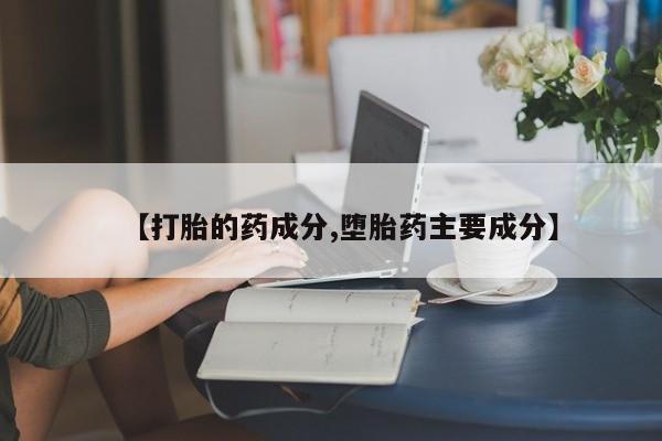 私人打胎药大月份胎停药【打胎的药成分,堕胎药主要成分】
