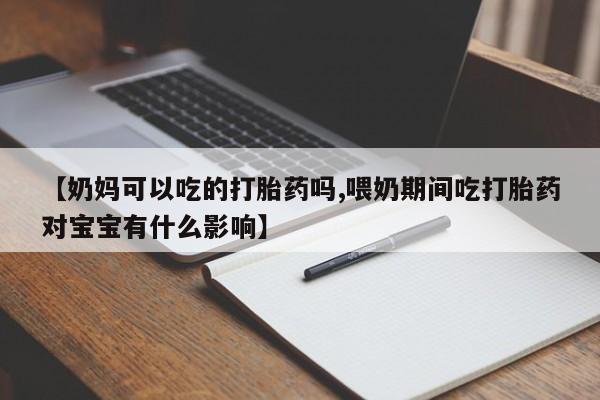 私人打胎药大月份胎停药【奶妈可以吃的打胎药吗,喂奶期间吃打胎药对宝宝有什么影响】