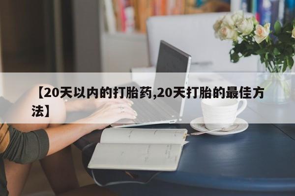 私人打胎药大月份胎停药【20天以内的打胎药,20天打胎的最佳方法】