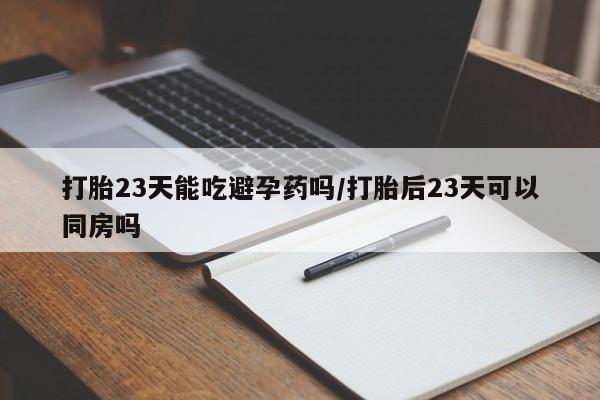 私人打胎药大月份胎停药打胎23天能吃避孕药吗/打胎后23天可以同房吗