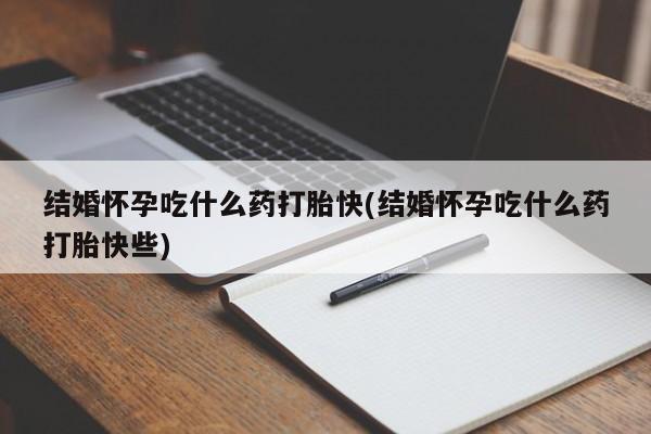 私人打胎药大月份胎停药结婚怀孕吃什么药打胎快(结婚怀孕吃什么药打胎快些)