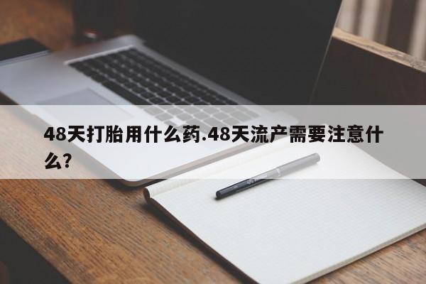 私人打胎药大月份胎停药48天打胎用什么药.48天流产需要注意什么?