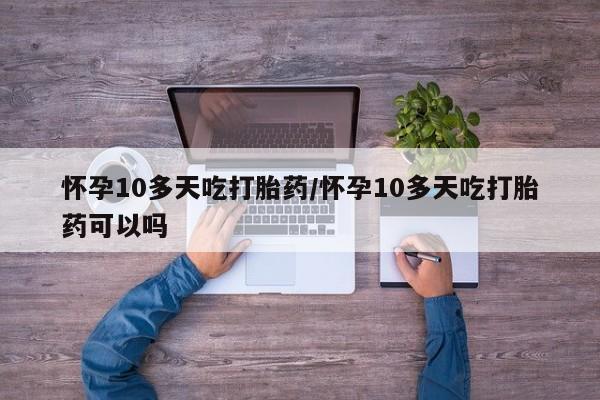 私人打胎药大月份胎停药怀孕10多天吃打胎药/怀孕10多天吃打胎药可以吗