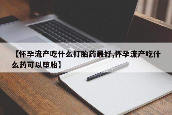 私人打胎药大月份胎停药【怀孕流产吃什么打胎药最好,怀孕流产吃什么药可以堕胎】