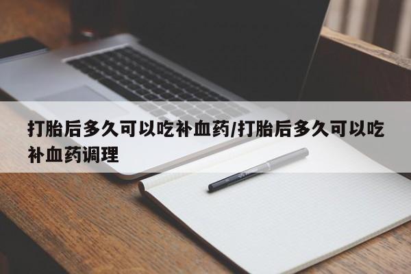 私人打胎药大月份胎停药打胎后多久可以吃补血药/打胎后多久可以吃补血药调理