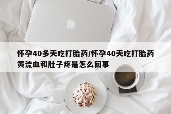 私人打胎药大月份胎停药怀孕40多天吃打胎药/怀孕40天吃打胎药黄流血和肚子疼是怎么回事