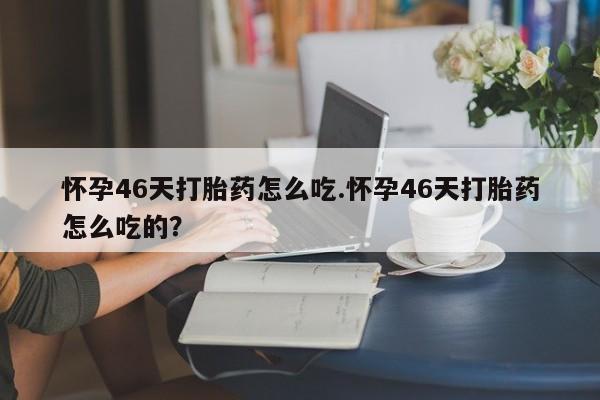 私人打胎药大月份胎停药怀孕46天打胎药怎么吃.怀孕46天打胎药怎么吃的?