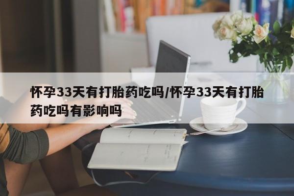 私人打胎药大月份胎停药怀孕33天有打胎药吃吗/怀孕33天有打胎药吃吗有影响吗