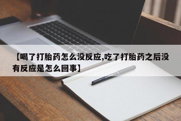 私人打胎药大月份胎停药【喝了打胎药怎么没反应,吃了打胎药之后没有反应是怎么回事】